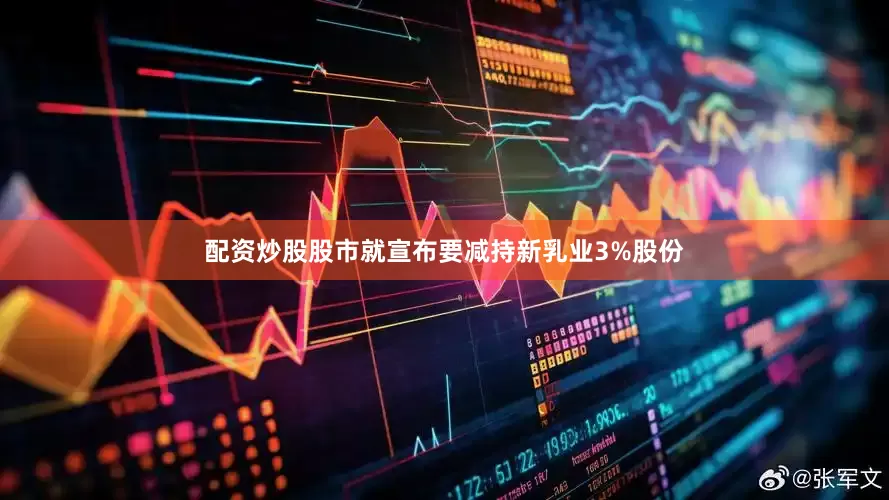 配资炒股股市就宣布要减持新乳业3%股份