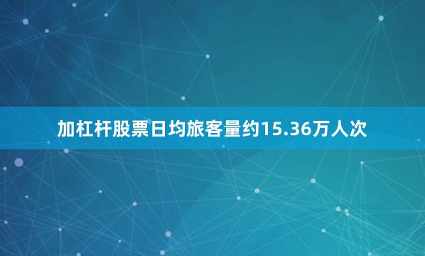 加杠杆股票日均旅客量约15.36万人次