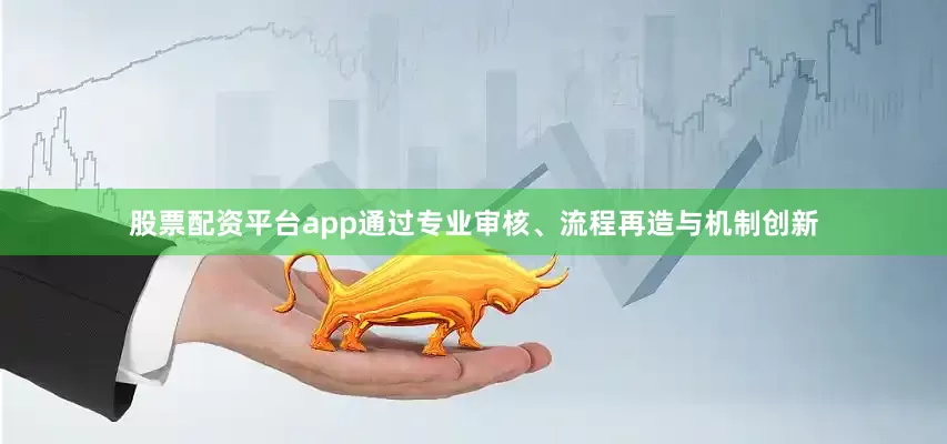 股票配资平台app通过专业审核、流程再造与机制创新