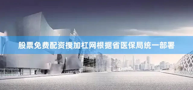 股票免费配资搜加杠网根据省医保局统一部署