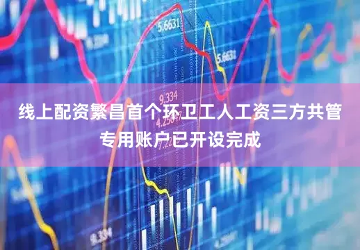 线上配资繁昌首个环卫工人工资三方共管专用账户已开设完成