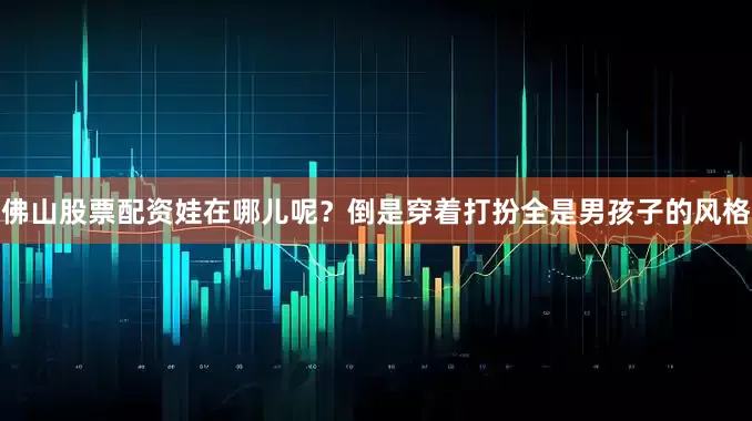 佛山股票配资娃在哪儿呢？倒是穿着打扮全是男孩子的风格