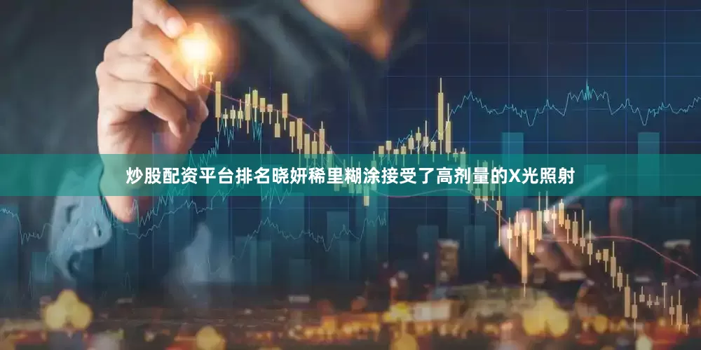 炒股配资平台排名晓妍稀里糊涂接受了高剂量的X光照射