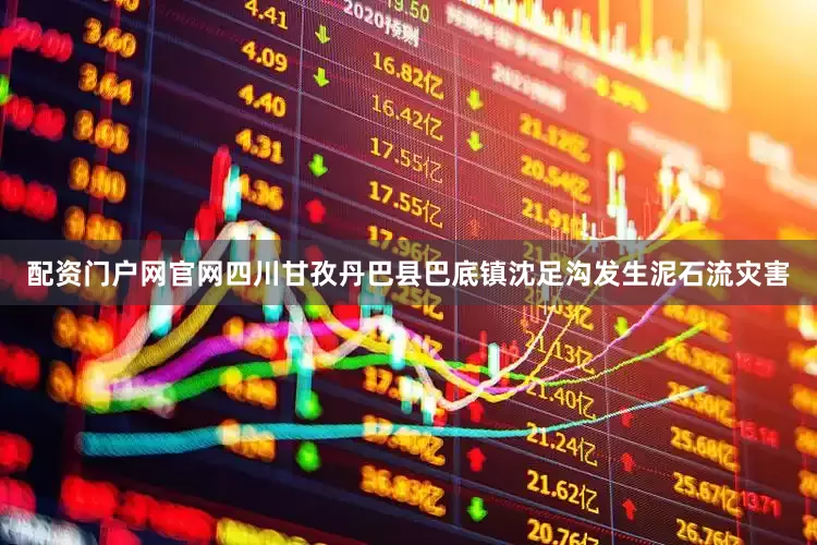 配资门户网官网四川甘孜丹巴县巴底镇沈足沟发生泥石流灾害
