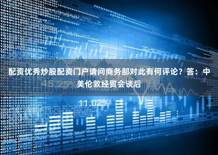 配资优秀炒股配资门户请问商务部对此有何评论？答：中美伦敦经贸会谈后