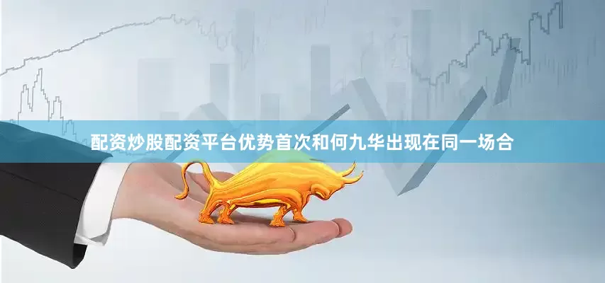 配资炒股配资平台优势首次和何九华出现在同一场合
