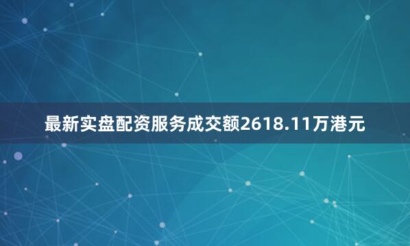 最新实盘配资服务成交额2618.11万港元