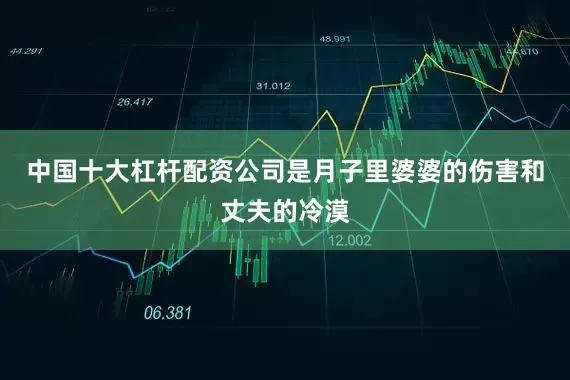 中国十大杠杆配资公司是月子里婆婆的伤害和丈夫的冷漠