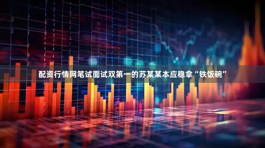 配资行情网笔试面试双第一的苏某某本应稳拿“铁饭碗”