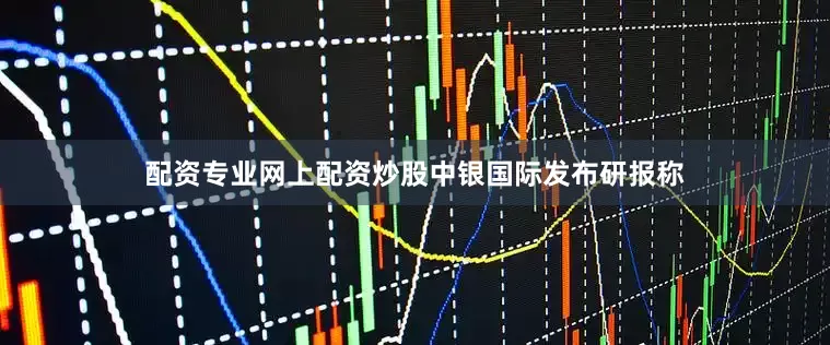 配资专业网上配资炒股　　中银国际发布研报称