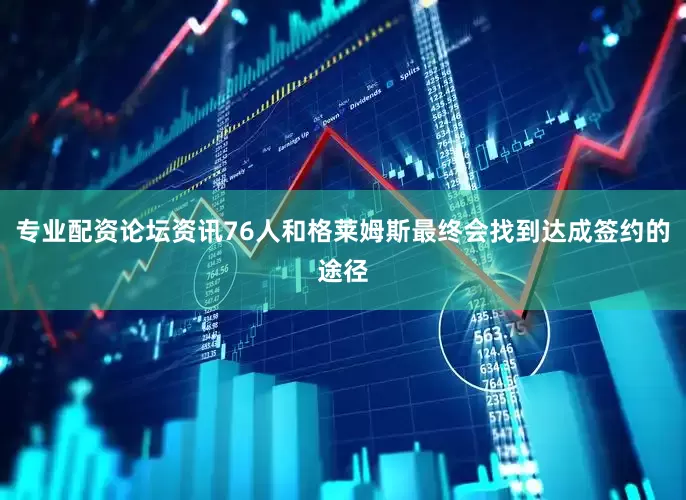 专业配资论坛资讯76人和格莱姆斯最终会找到达成签约的途径