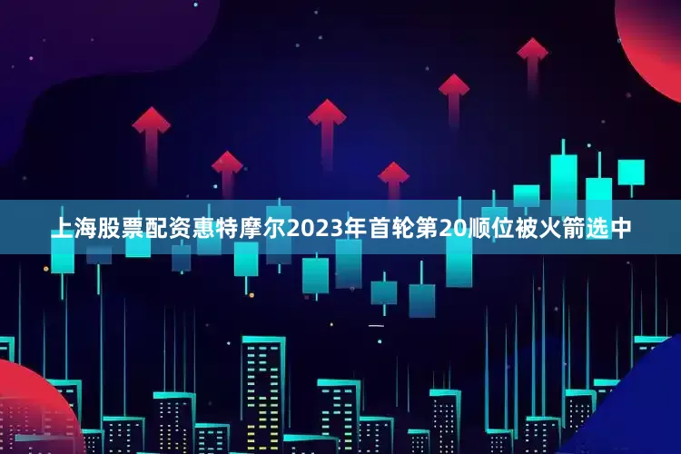 上海股票配资惠特摩尔2023年首轮第20顺位被火箭选中