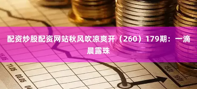 配资炒股配资网站秋风吹凉爽开（260）　　179期：一滴晨露珠