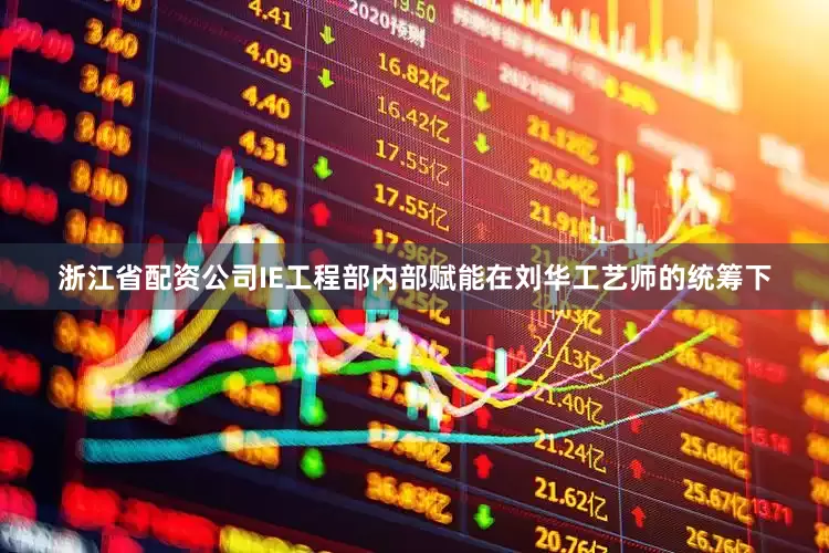 浙江省配资公司　　IE工程部内部赋能　　在刘华工艺师的统筹下