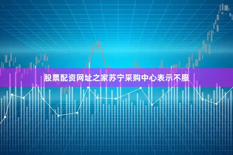股票配资网址之家苏宁采购中心表示不服