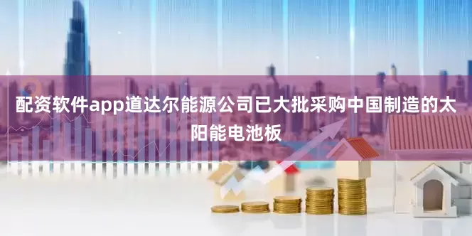 配资软件app道达尔能源公司已大批采购中国制造的太阳能电池板