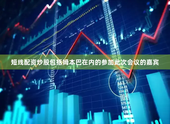 短线配资炒股包括姆本巴在内的参加此次会议的嘉宾