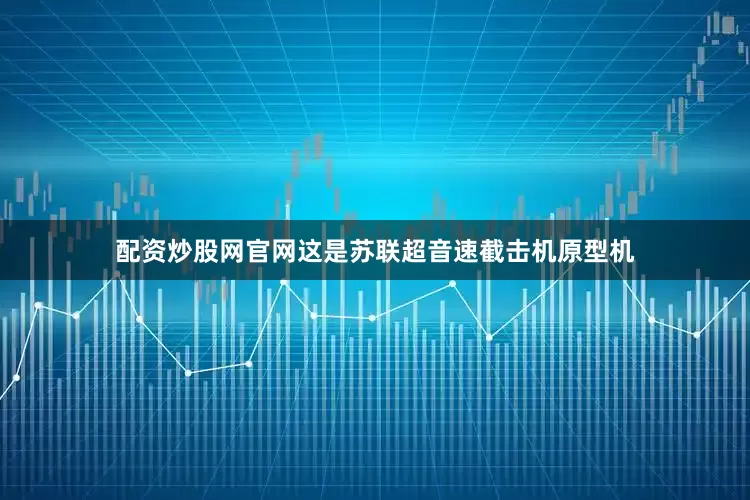 配资炒股网官网这是苏联超音速截击机原型机