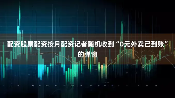 配资股票配资按月配资记者随机收到“0元外卖已到账”的弹窗