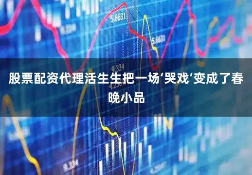 股票配资代理活生生把一场‘哭戏’变成了春晚小品