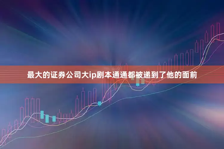 最大的证券公司大ip剧本通通都被递到了他的面前