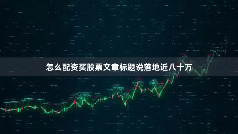 怎么配资买股票文章标题说落地近八十万