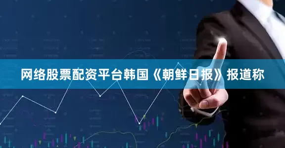 网络股票配资平台韩国《朝鲜日报》报道称