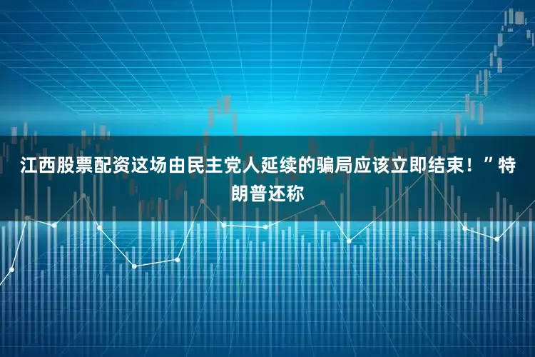 江西股票配资这场由民主党人延续的骗局应该立即结束！”特朗普还称