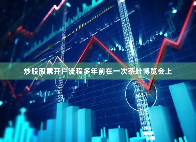 炒股股票开户流程多年前在一次茶叶博览会上