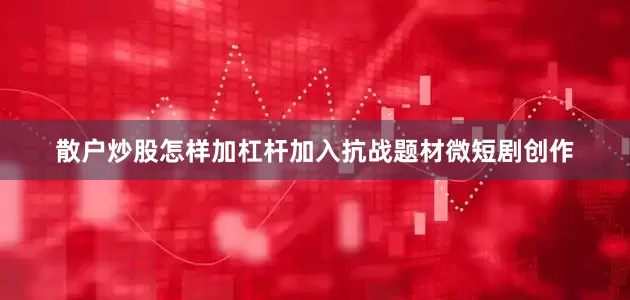 散户炒股怎样加杠杆加入抗战题材微短剧创作