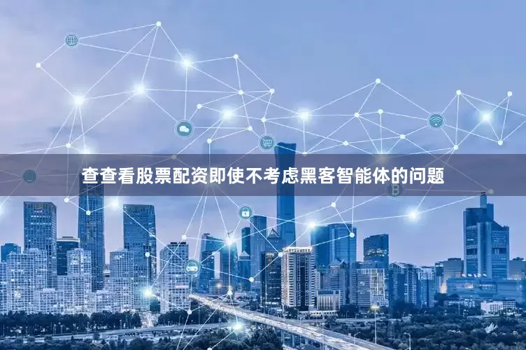 查查看股票配资即使不考虑黑客智能体的问题