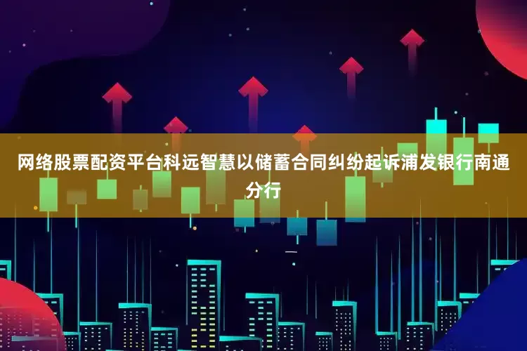 网络股票配资平台科远智慧以储蓄合同纠纷起诉浦发银行南通分行