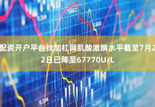 配资开户平台找加杠网肌酸激酶水平截至7月22日已降至67770U/L
