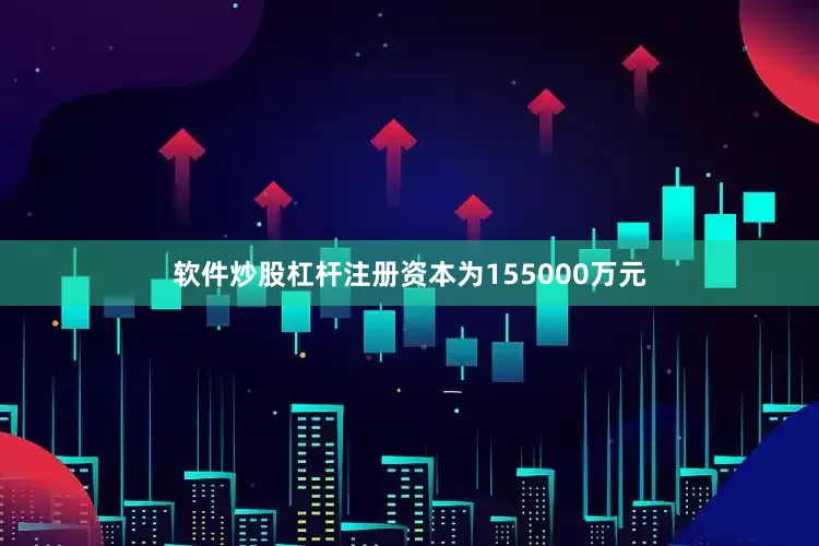 软件炒股杠杆注册资本为155000万元