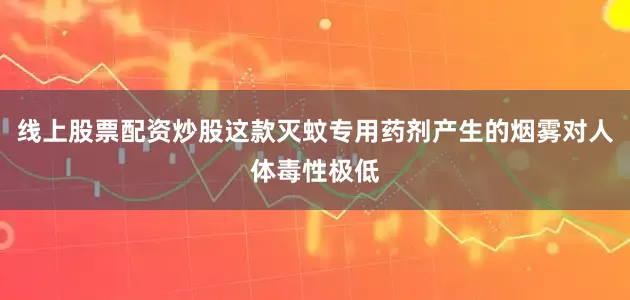 线上股票配资炒股这款灭蚊专用药剂产生的烟雾对人体毒性极低