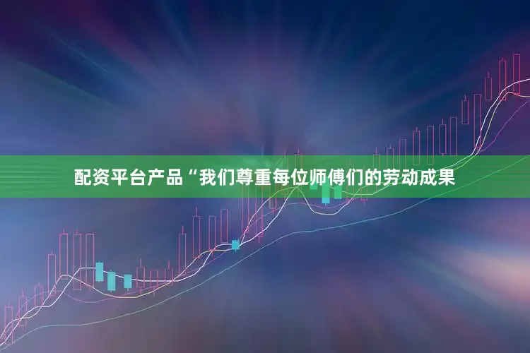 配资平台产品“我们尊重每位师傅们的劳动成果