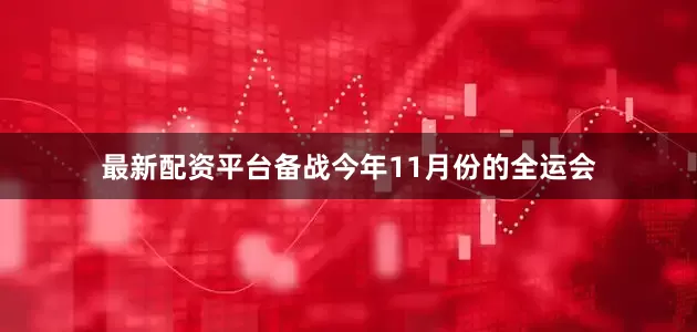 最新配资平台备战今年11月份的全运会