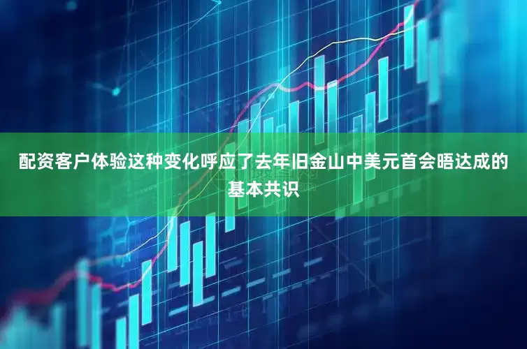 配资客户体验这种变化呼应了去年旧金山中美元首会晤达成的基本共识