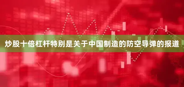 炒股十倍杠杆特别是关于中国制造的防空导弹的报道