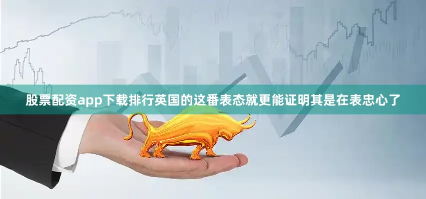 股票配资app下载排行英国的这番表态就更能证明其是在表忠心了