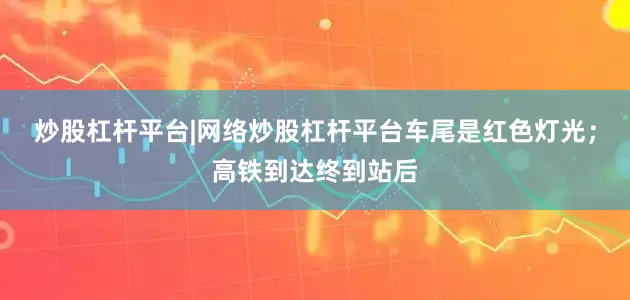炒股杠杆平台|网络炒股杠杆平台车尾是红色灯光；高铁到达终到站后