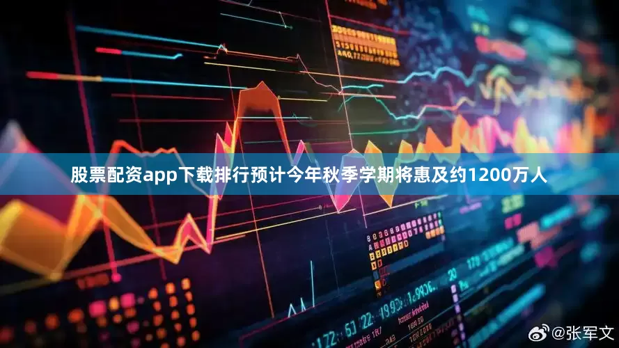 股票配资app下载排行预计今年秋季学期将惠及约1200万人