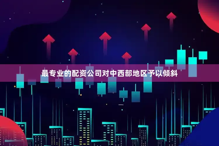 最专业的配资公司对中西部地区予以倾斜