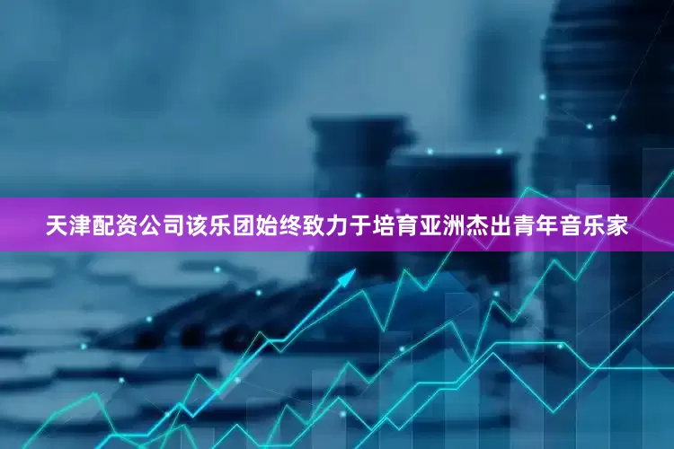 天津配资公司该乐团始终致力于培育亚洲杰出青年音乐家